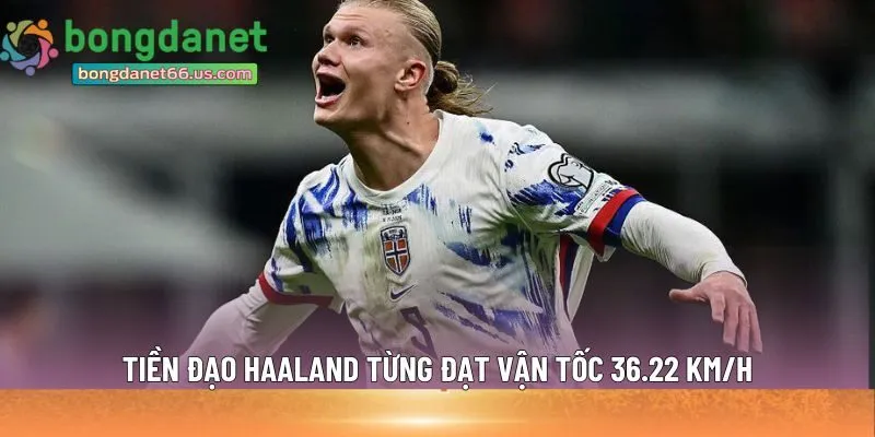 Tiền đạo Haaland từng đạt vận tốc 36.22 km/h